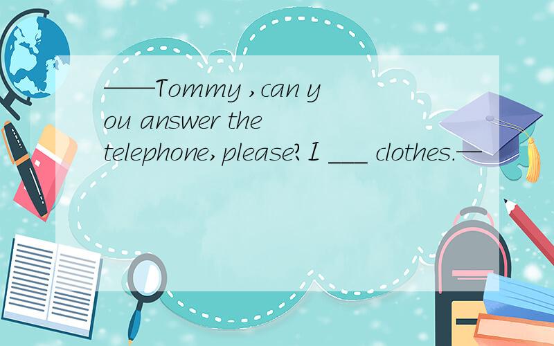 ——Tommy ,can you answer the telephone,please?I ＿＿＿ clothes．—