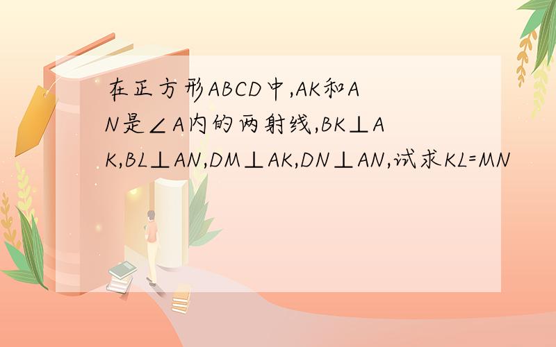 在正方形ABCD中,AK和AN是∠A内的两射线,BK⊥AK,BL⊥AN,DM⊥AK,DN⊥AN,试求KL=MN