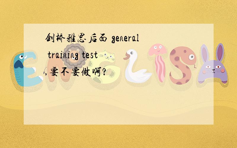 剑桥雅思后面 general training test,要不要做啊?