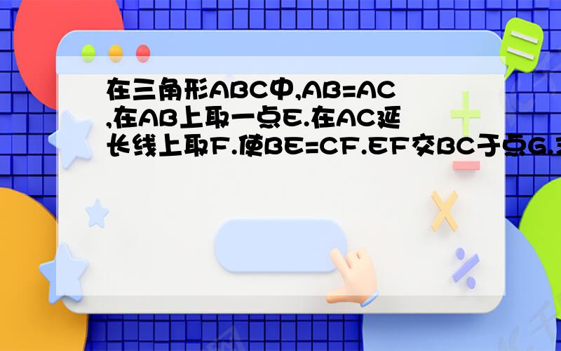 在三角形ABC中,AB=AC,在AB上取一点E.在AC延长线上取F.使BE=CF.EF交BC于点G.求证EG=FG