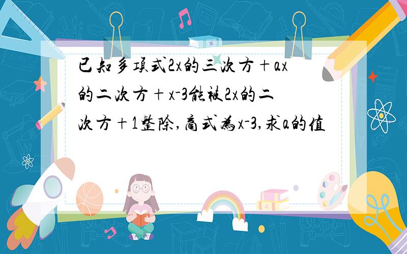 已知多项式2x的三次方+ax的二次方+x-3能被2x的二次方+1整除,商式为x-3,求a的值