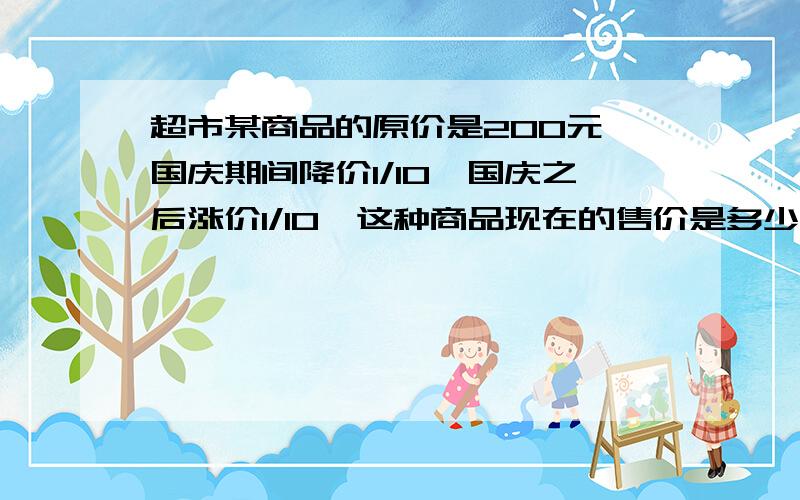 超市某商品的原价是200元,国庆期间降价1/10,国庆之后涨价1/10,这种商品现在的售价是多少元?