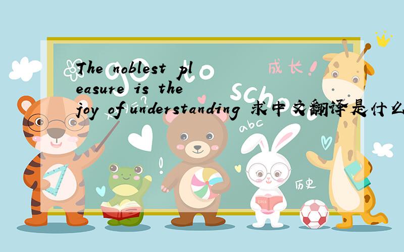 The noblest pleasure is the joy of understanding 求中文翻译是什么?不懂