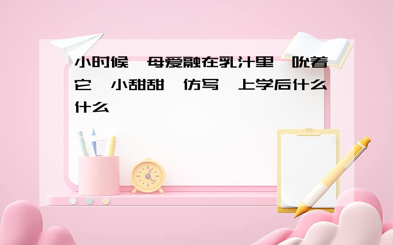 小时候,母爱融在乳汁里,吮着它,小甜甜,仿写,上学后什么什么