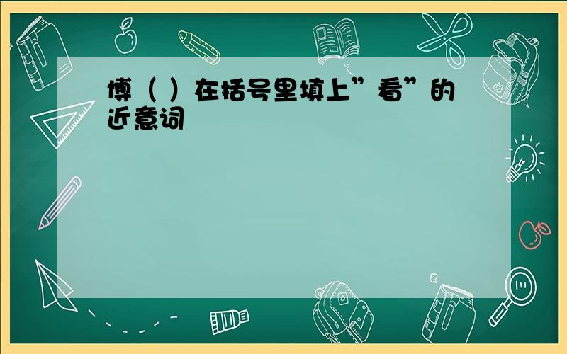 博（ ）在括号里填上”看”的近意词