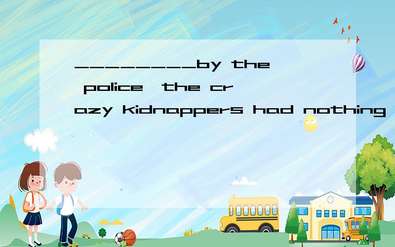 ________by the police,the crazy kidnappers had nothing to do