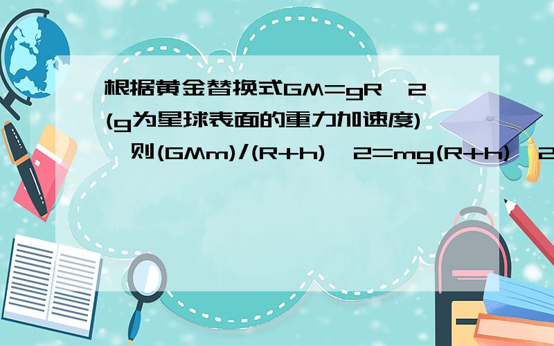 根据黄金替换式GM=gR^2(g为星球表面的重力加速度),则(GMm)/(R+h)^2=mg(R+h)^2/(R+h)^