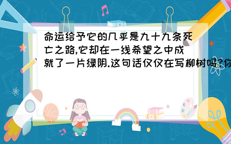 命运给予它的几乎是九十九条死亡之路,它却在一线希望之中成就了一片绿阴.这句话仅仅在写柳树吗?你从中得到了什么启示?