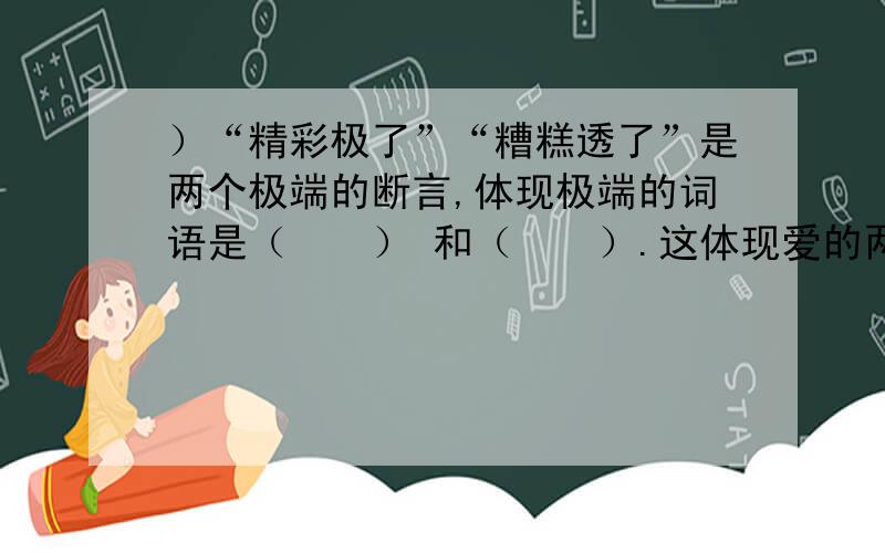 ）“精彩极了”“糟糕透了”是两个极端的断言,体现极端的词语是（　　） 和（　　）.这体现爱的两种表现