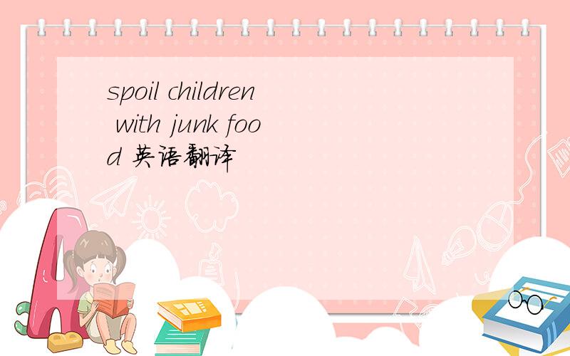 spoil children with junk food 英语翻译