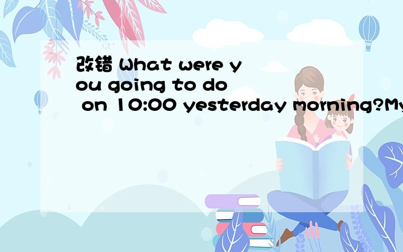 改错 What were you going to do on 10:00 yesterday morning?My b