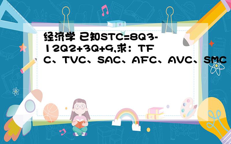 经济学 已知STC=8Q3-12Q2+3Q+9,求：TFC、TVC、SAC、AFC、AVC、SMC