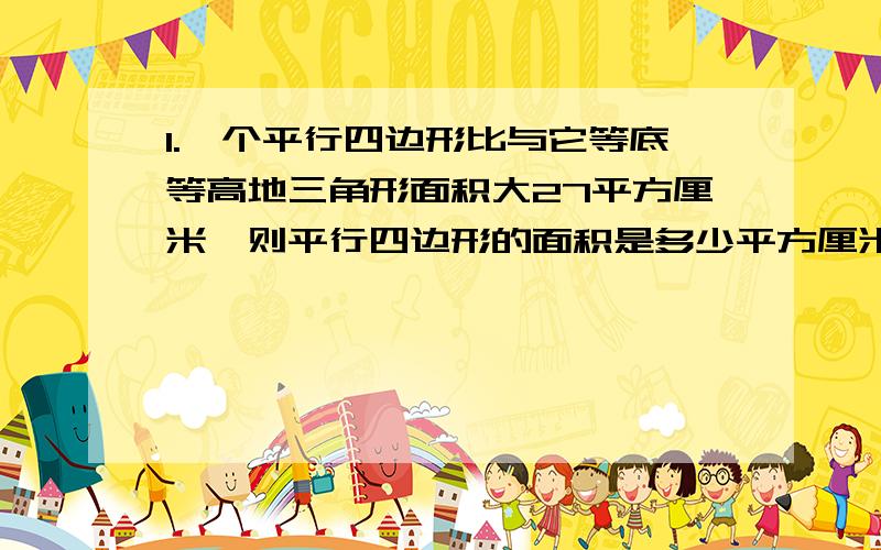 1.一个平行四边形比与它等底等高地三角形面积大27平方厘米,则平行四边形的面积是多少平方厘米?