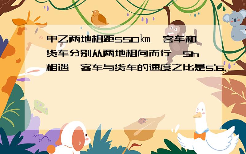 甲乙两地相距550㎞,客车和货车分别从两地相向而行,5h相遇,客车与货车的速度之比是5:6.