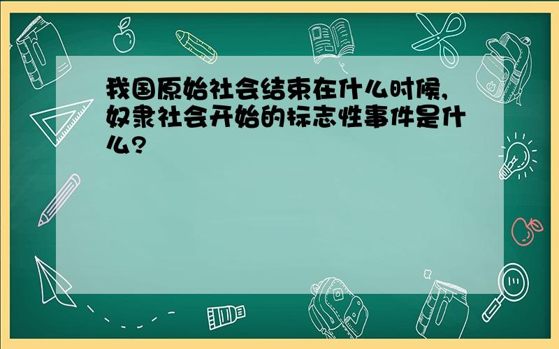 我国原始社会结束在什么时候,奴隶社会开始的标志性事件是什么?