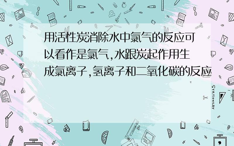 用活性炭消除水中氯气的反应可以看作是氯气,水跟炭起作用生成氯离子,氢离子和二氧化碳的反应