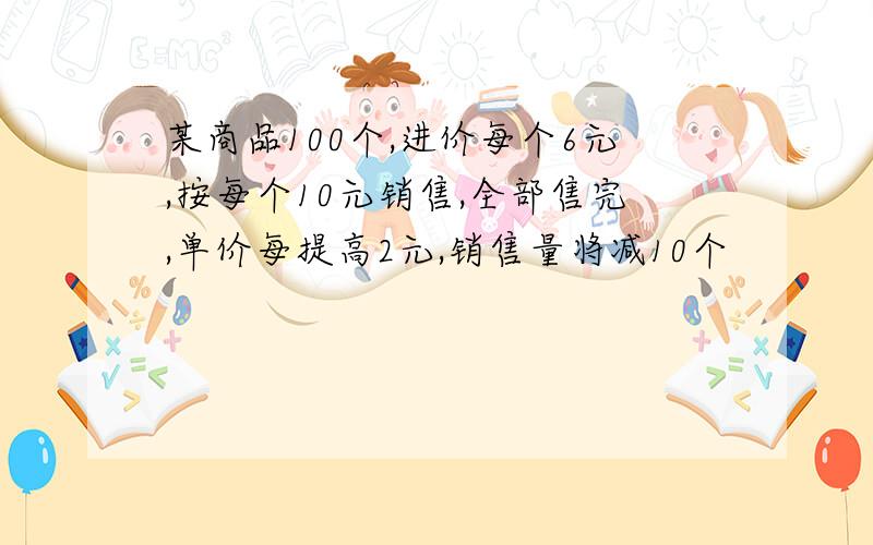 某商品100个,进价每个6元,按每个10元销售,全部售完,单价每提高2元,销售量将减10个