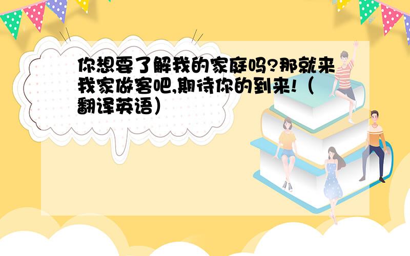 你想要了解我的家庭吗?那就来我家做客吧,期待你的到来!（翻译英语）