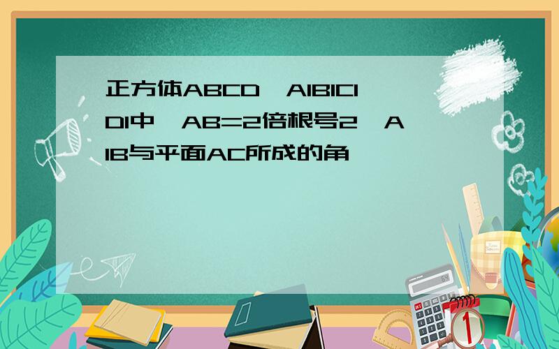 正方体ABCD—A1B1C1D1中,AB=2倍根号2,A1B与平面AC所成的角