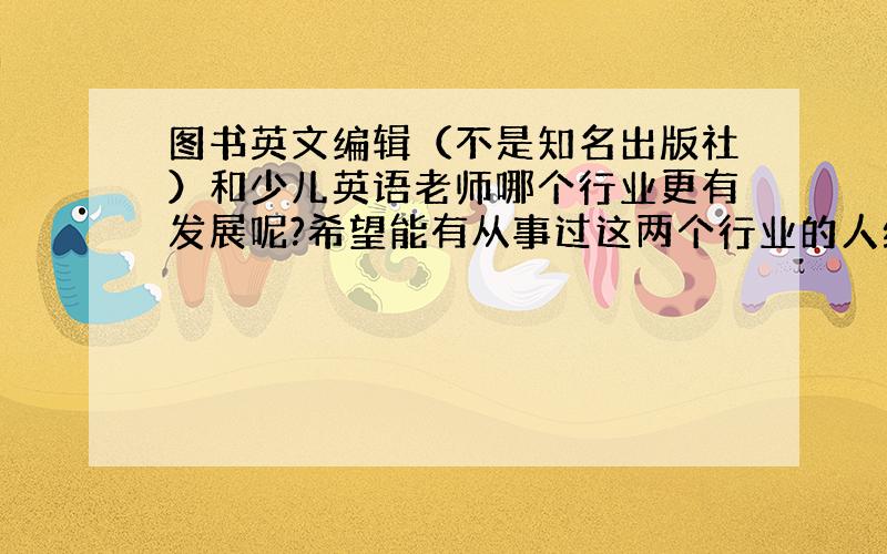 图书英文编辑（不是知名出版社）和少儿英语老师哪个行业更有发展呢?希望能有从事过这两个行业的人给建议