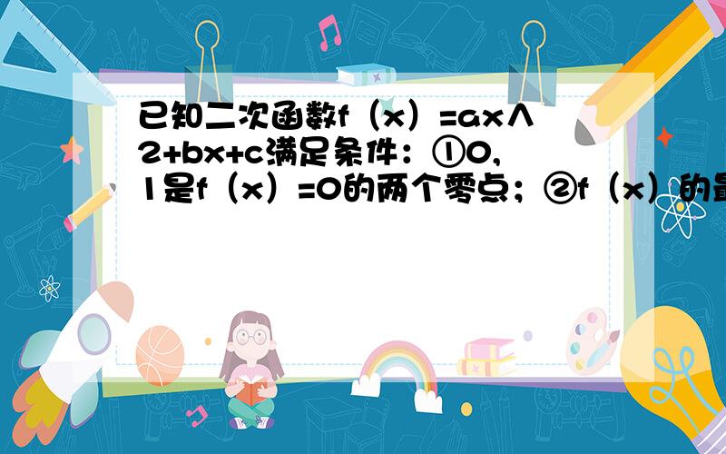 已知二次函数f（x）=ax∧2+bx+c满足条件：①0,1是f（x）=0的两个零点；②f（x）的最