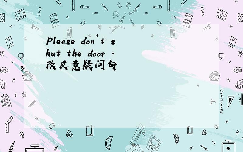 Please don't shut the door .改反意疑问句