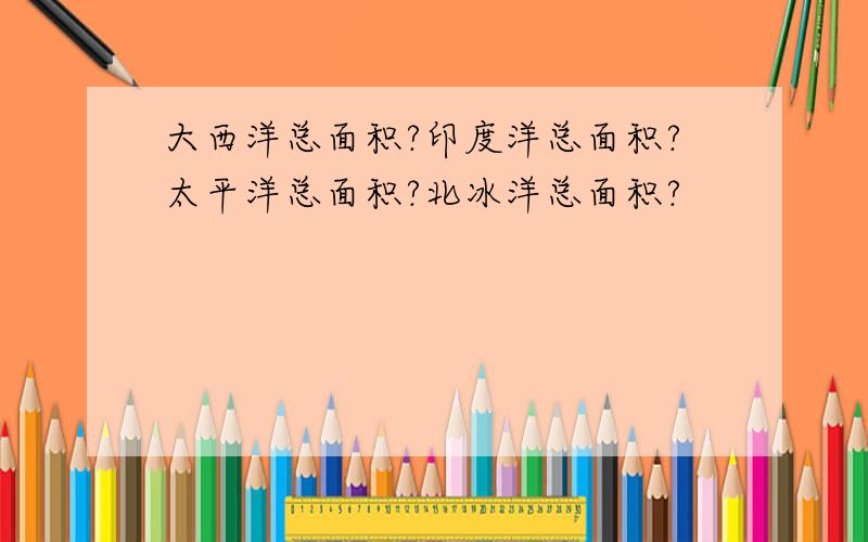 大西洋总面积?印度洋总面积?太平洋总面积?北冰洋总面积?