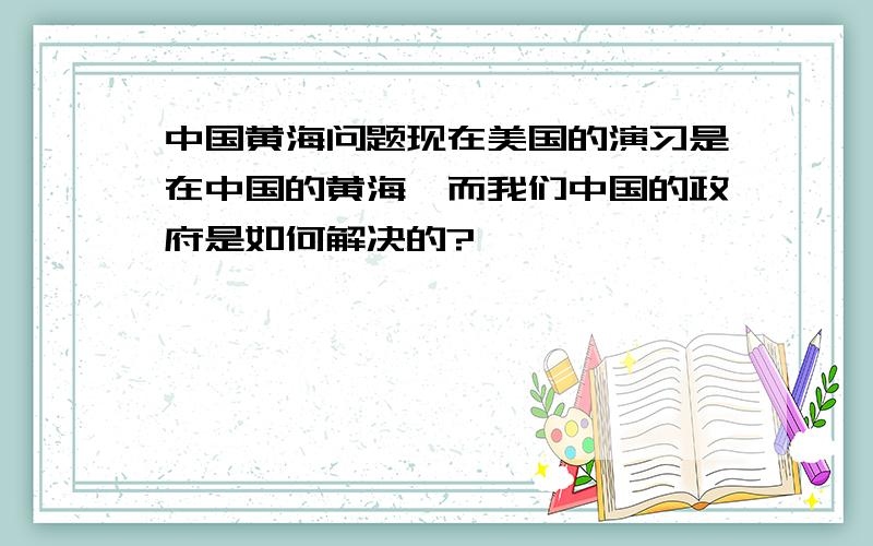 中国黄海问题现在美国的演习是在中国的黄海,而我们中国的政府是如何解决的?