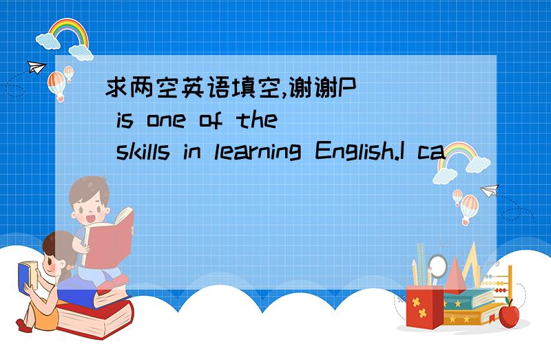 求两空英语填空,谢谢P＿＿＿ is one of the skills in learning English.I ca