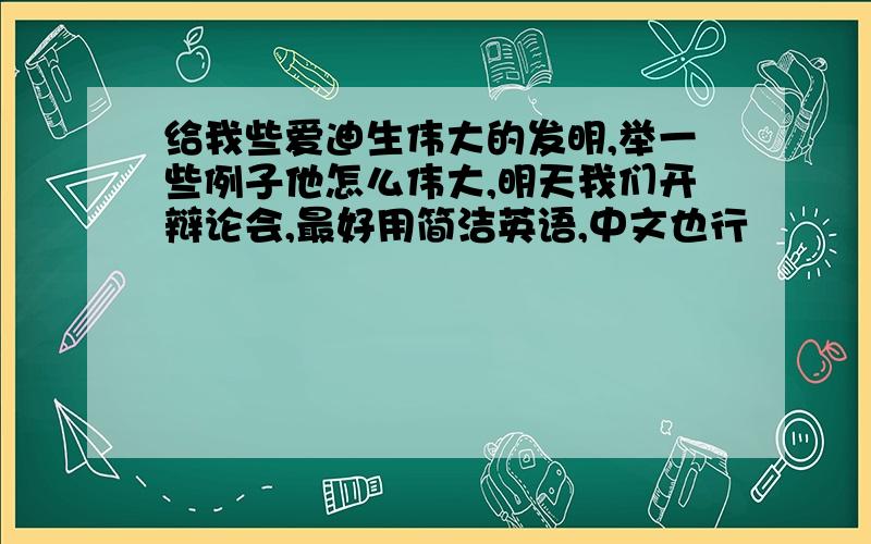 给我些爱迪生伟大的发明,举一些例子他怎么伟大,明天我们开辩论会,最好用简洁英语,中文也行