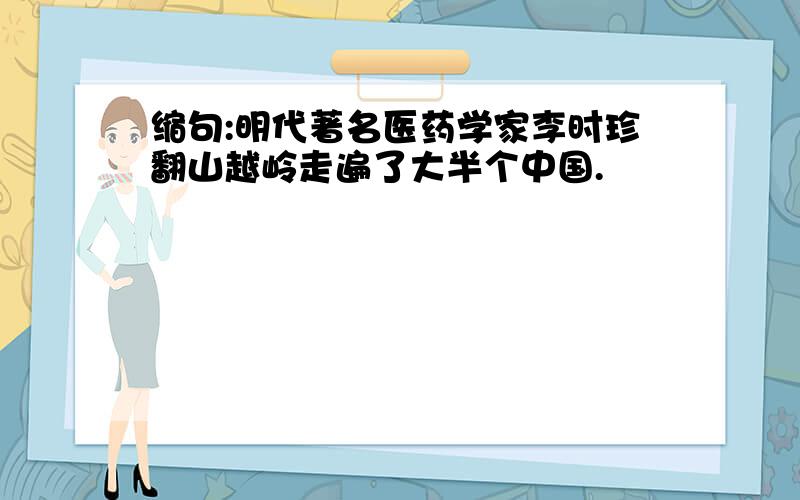 缩句:明代著名医药学家李时珍翻山越岭走遍了大半个中国.