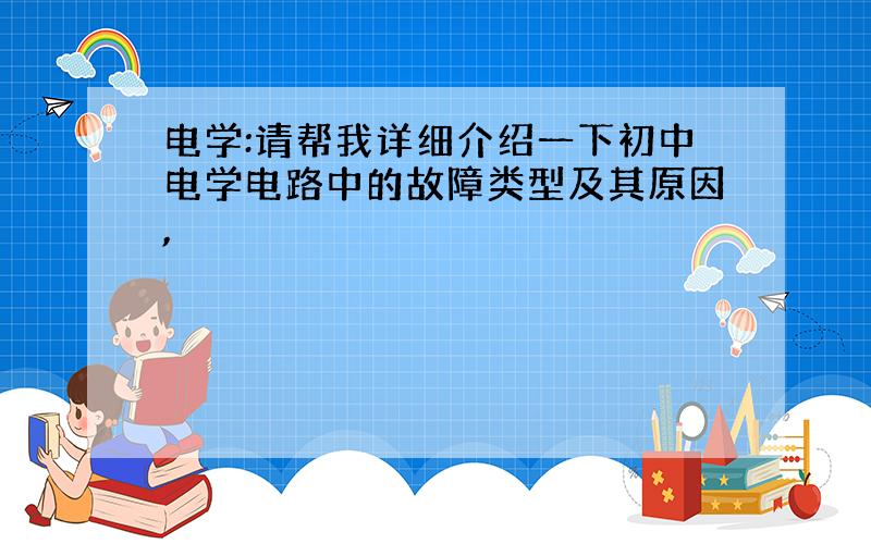 电学:请帮我详细介绍一下初中电学电路中的故障类型及其原因,