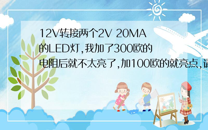 12V转接两个2V 20MA的LED灯,我加了300欧的电阻后就不太亮了,加100欧的就亮点,请问加大多最合适?