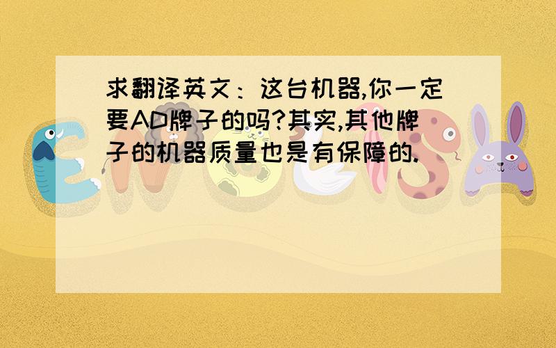 求翻译英文：这台机器,你一定要AD牌子的吗?其实,其他牌子的机器质量也是有保障的.