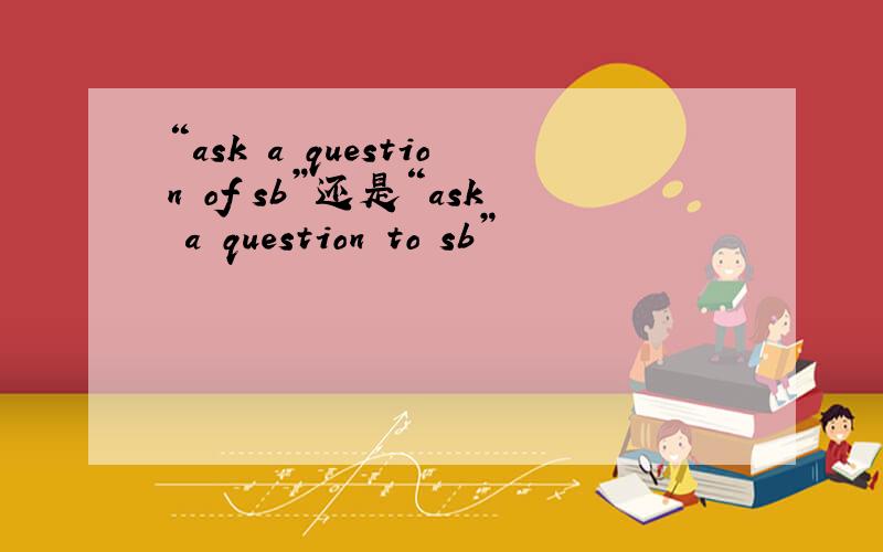 “ask a question of sb”还是“ask a question to sb”