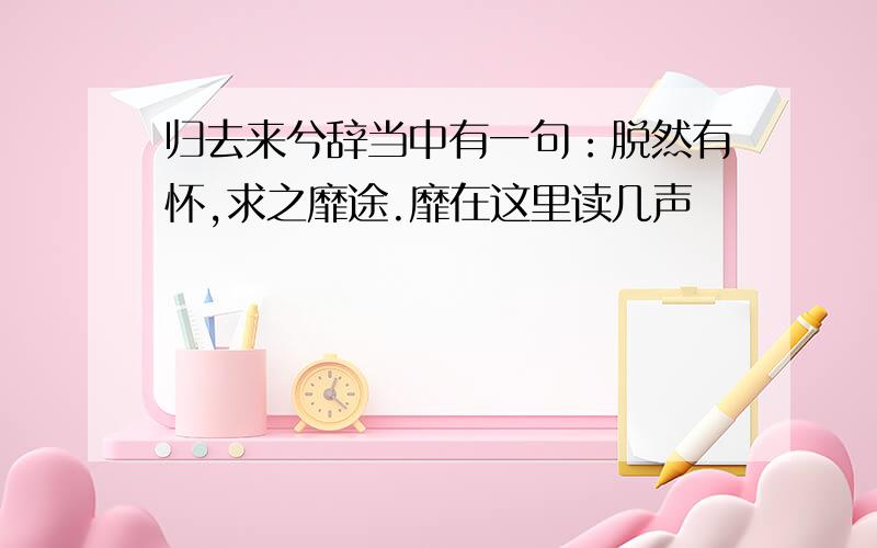 归去来兮辞当中有一句：脱然有怀,求之靡途.靡在这里读几声