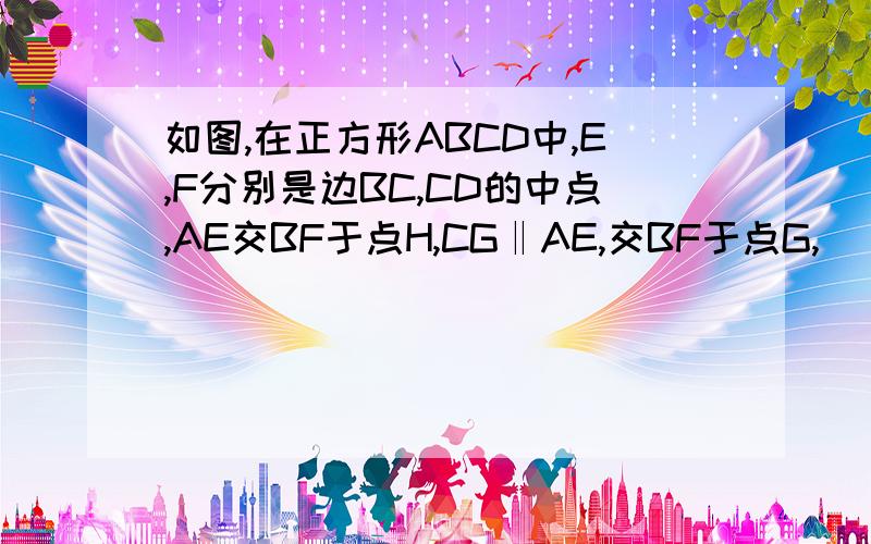 如图,在正方形ABCD中,E,F分别是边BC,CD的中点,AE交BF于点H,CG‖AE,交BF于点G,