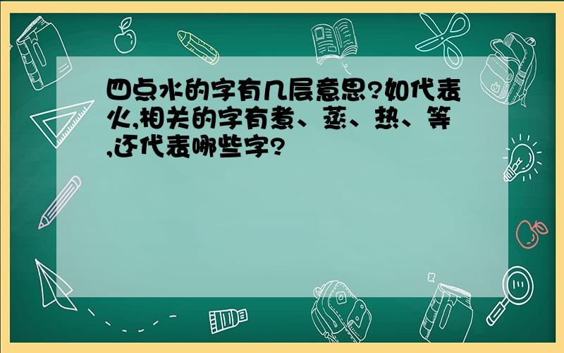 四点水的字有几层意思?如代表火,相关的字有煮、蒸、热、等,还代表哪些字?