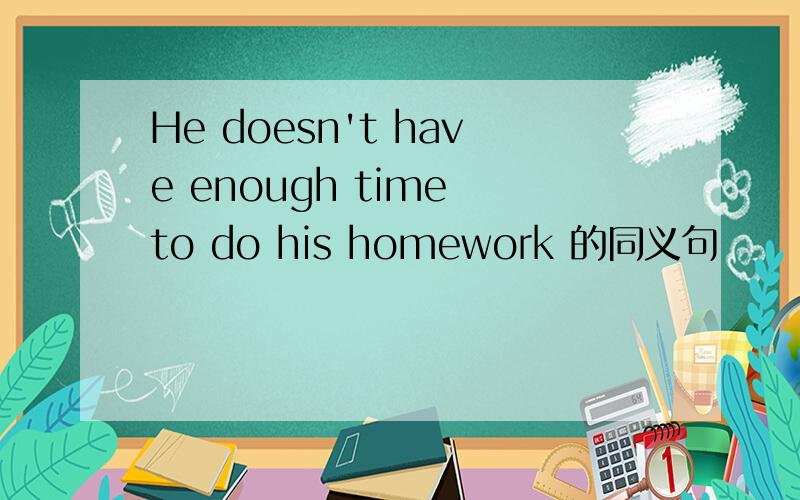 He doesn't have enough time to do his homework 的同义句