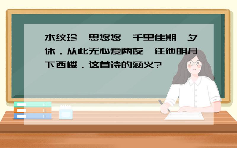 水纹珍簟思悠悠,千里佳期一夕休．从此无心爱两夜,任他明月下西楼．这首诗的涵义?