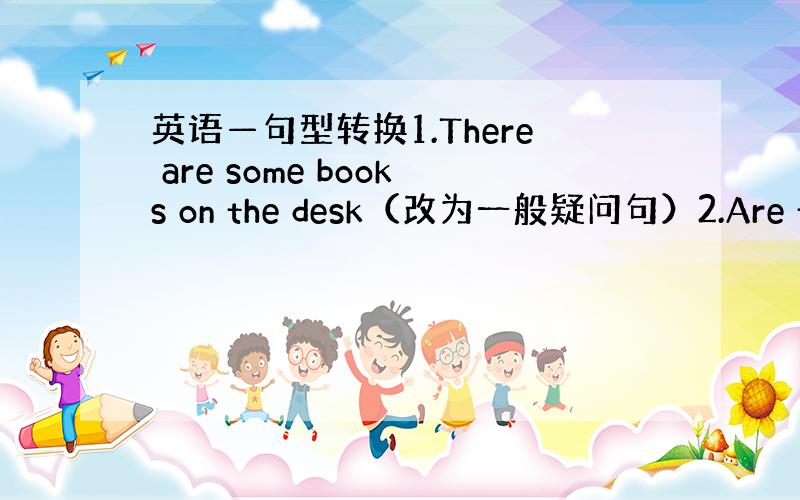 英语—句型转换1.There are some books on the desk（改为一般疑问句）2.Are ther