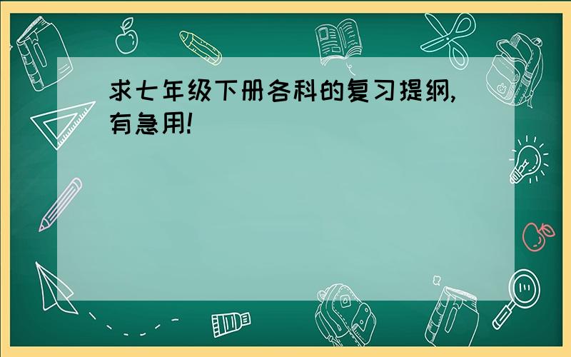 求七年级下册各科的复习提纲,有急用!