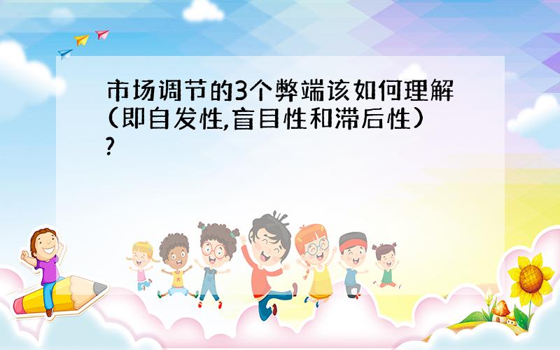 市场调节的3个弊端该如何理解(即自发性,盲目性和滞后性)?