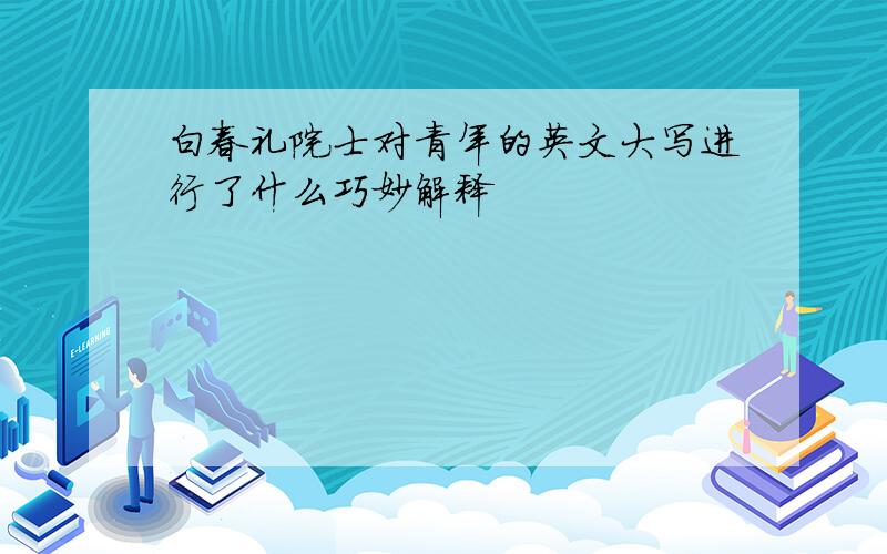 白春礼院士对青年的英文大写进行了什么巧妙解释