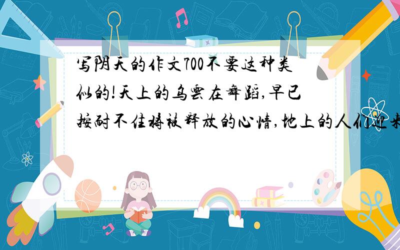 写阴天的作文700不要这种类似的!天上的乌云在舞蹈,早已按耐不住将被释放的心情,地上的人们迎来的是天色变暗,阴沉压抑,阴