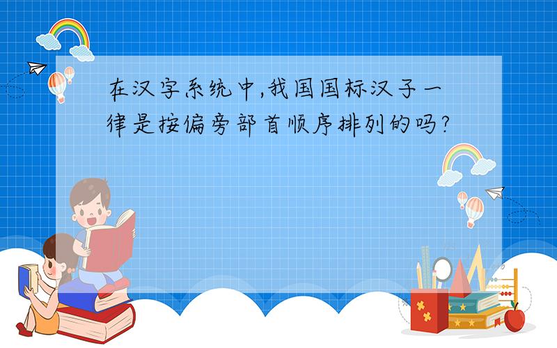 在汉字系统中,我国国标汉子一律是按偏旁部首顺序排列的吗?