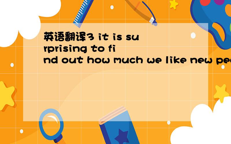 英语翻译3 it is surprising to find out how much we like new peop