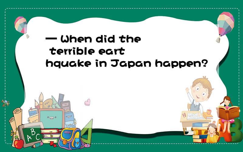 — When did the terrible earthquake in Japan happen?