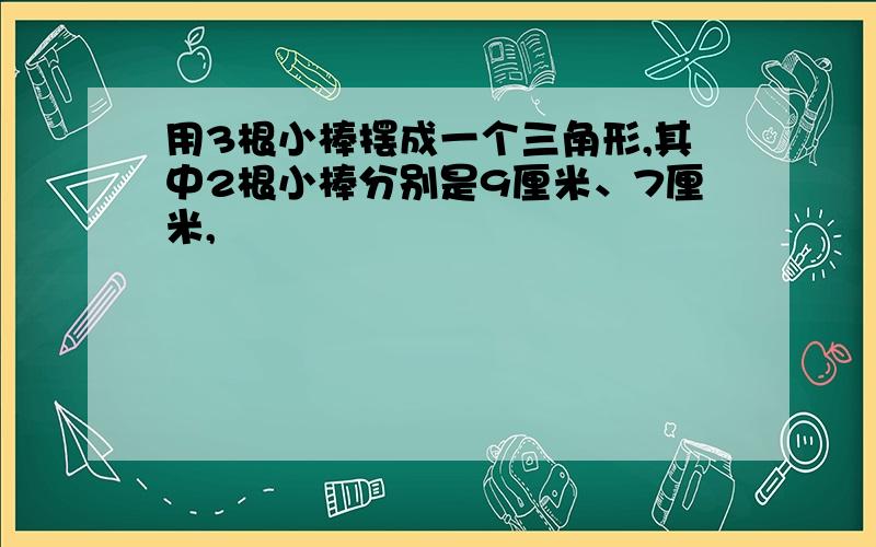 用3根小棒摆成一个三角形,其中2根小棒分别是9厘米、7厘米,