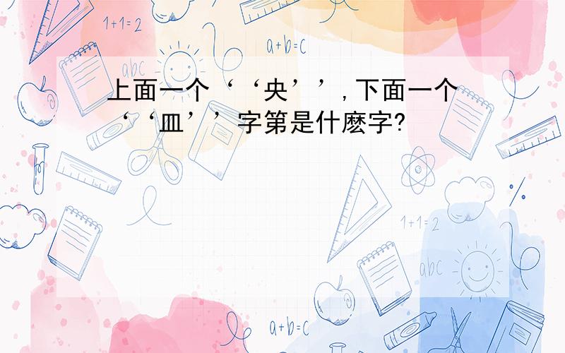 上面一个‘‘央’’,下面一个‘‘皿’’字第是什麽字?